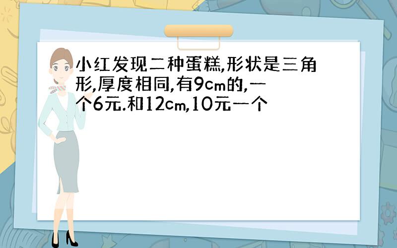 小红发现二种蛋糕,形状是三角形,厚度相同,有9cm的,一个6元.和12cm,10元一个