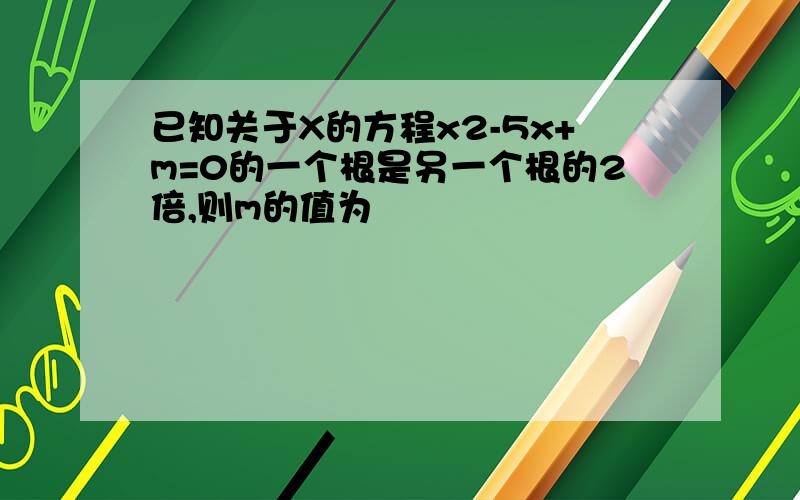 已知关于X的方程x2-5x+m=0的一个根是另一个根的2倍,则m的值为