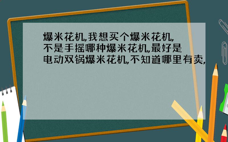 爆米花机,我想买个爆米花机,不是手摇哪种爆米花机,最好是电动双锅爆米花机,不知道哪里有卖,