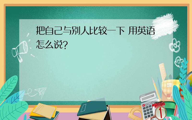 把自己与别人比较一下 用英语怎么说?