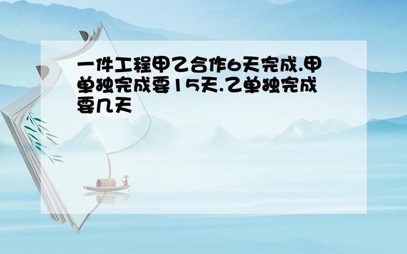 一件工程甲乙合作6天完成.甲单独完成要15天.乙单独完成要几天