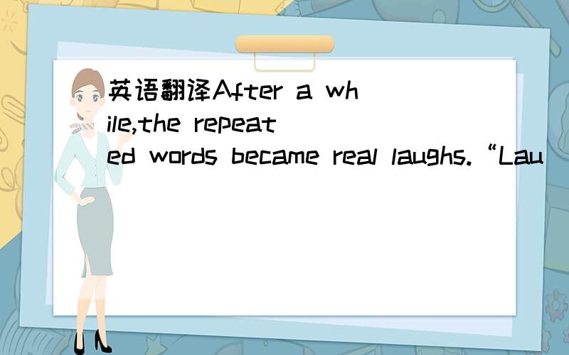 英语翻译After a while,the repeated words became real laughs.“Lau