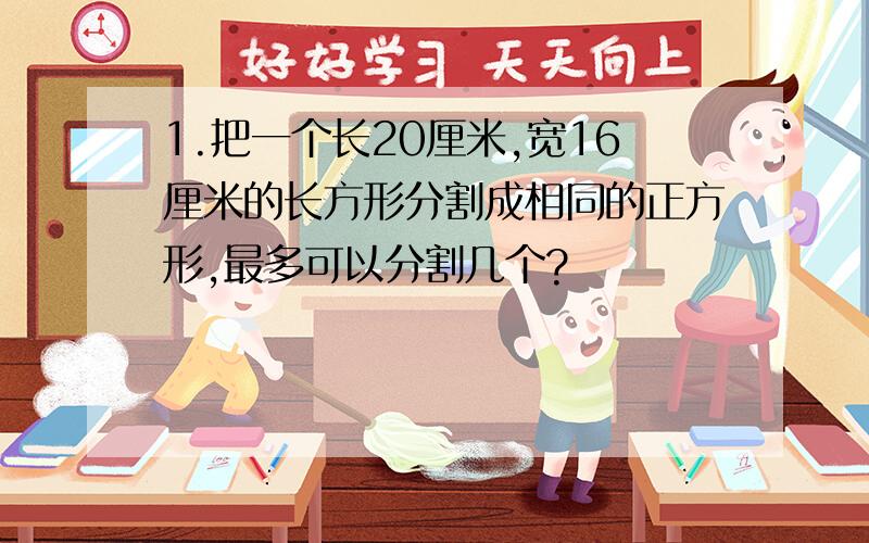 1.把一个长20厘米,宽16厘米的长方形分割成相同的正方形,最多可以分割几个?