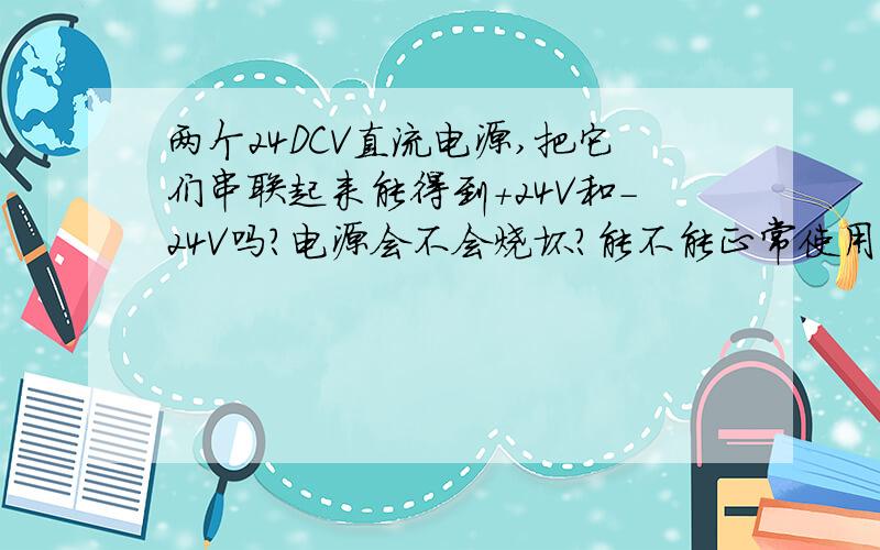 两个24DCV直流电源,把它们串联起来能得到+24V和-24V吗?电源会不会烧坏?能不能正常使用?