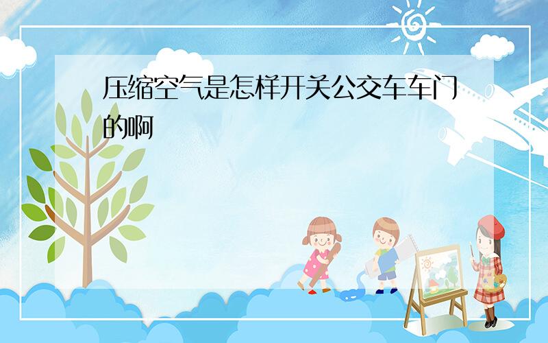 压缩空气是怎样开关公交车车门的啊