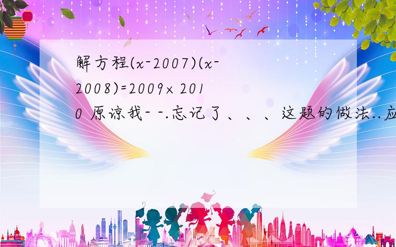 解方程(x-2007)(x-2008)=2009×2010 原谅我- -.忘记了、、、这题的做法..应该是提公因式吧.