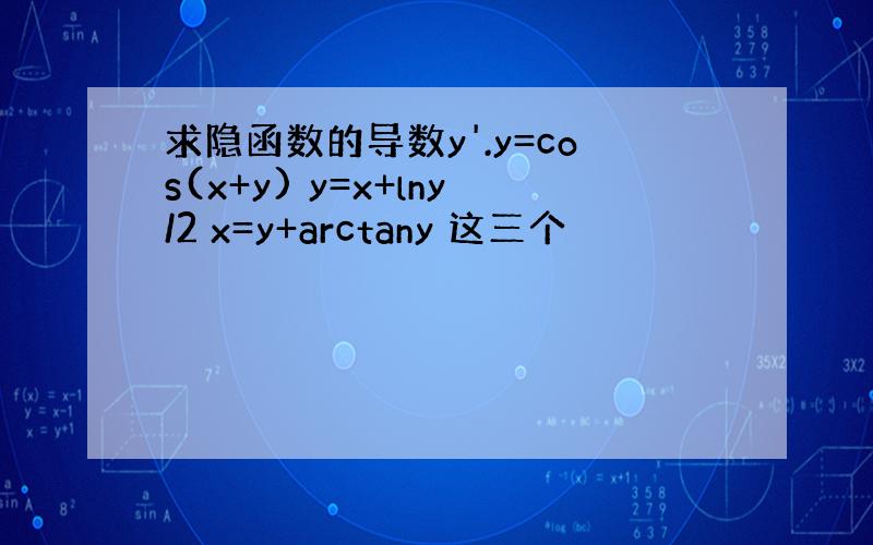 求隐函数的导数y'.y=cos(x+y) y=x+lny/2 x=y+arctany 这三个