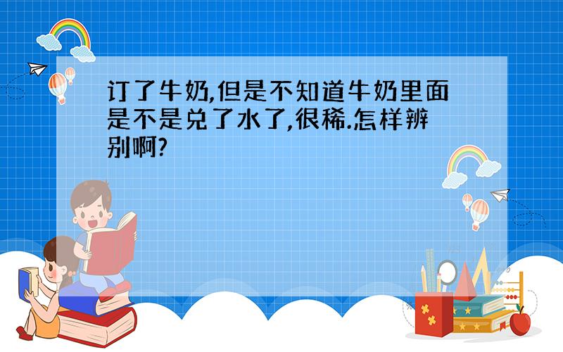 订了牛奶,但是不知道牛奶里面是不是兑了水了,很稀.怎样辨别啊?