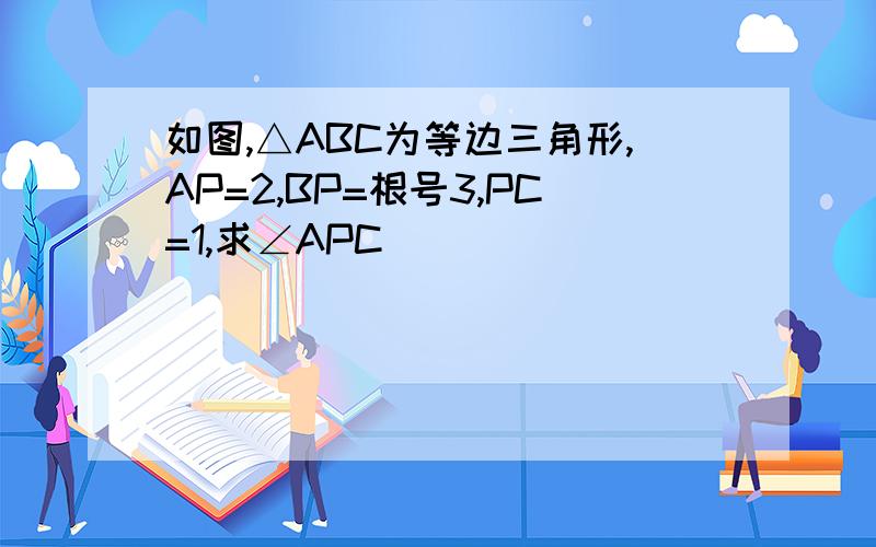 如图,△ABC为等边三角形,AP=2,BP=根号3,PC=1,求∠APC