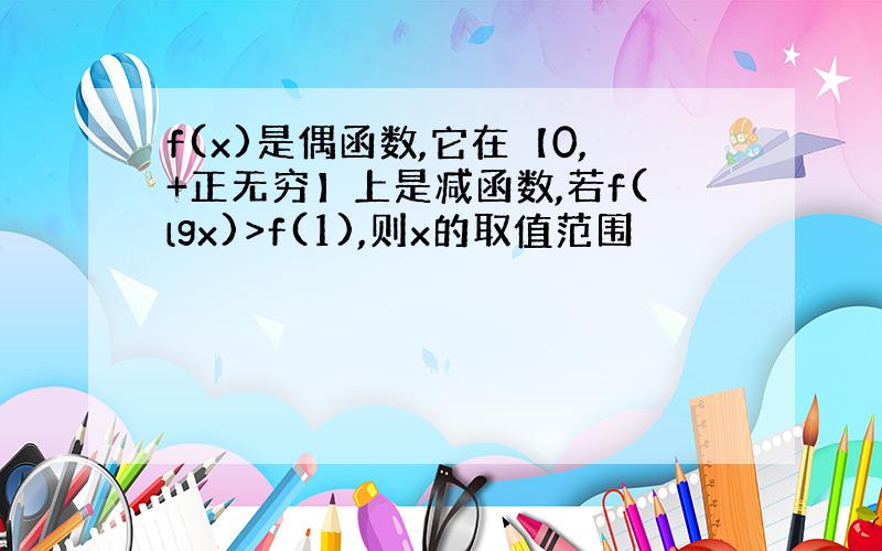 f(x)是偶函数,它在【0,+正无穷】上是减函数,若f(lgx)>f(1),则x的取值范围