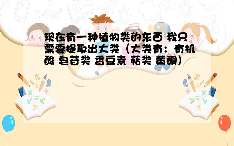 现在有一种植物类的东西 我只需要提取出大类（大类有：有机酸 皂苷类 香豆素 萜类 黄酮）