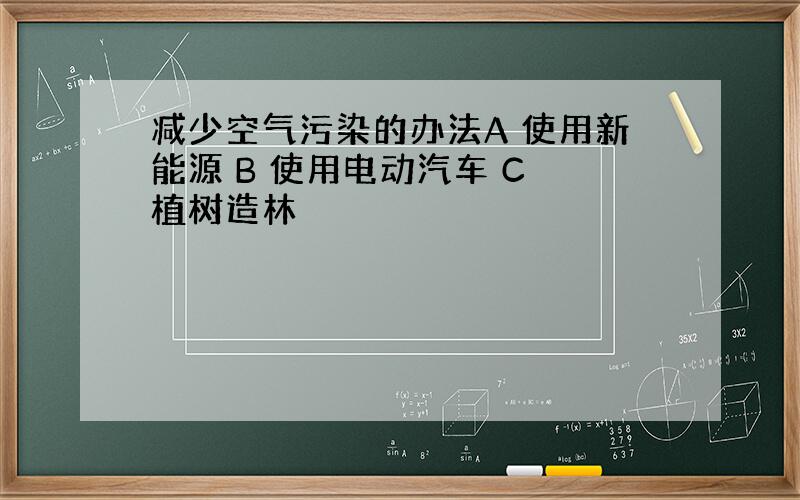 减少空气污染的办法A 使用新能源 B 使用电动汽车 C 植树造林