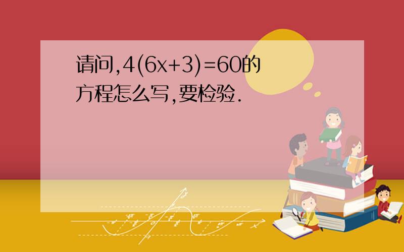 请问,4(6x+3)=60的方程怎么写,要检验.