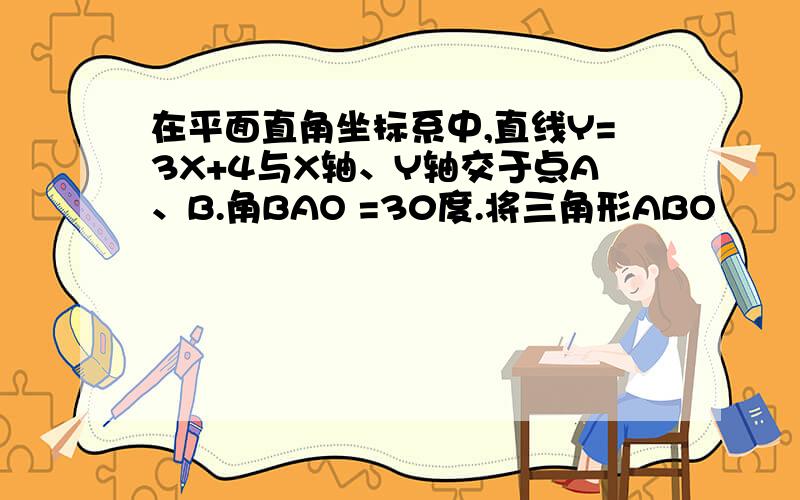 在平面直角坐标系中,直线Y=3X+4与X轴、Y轴交于点A、B.角BAO =30度.将三角形ABO