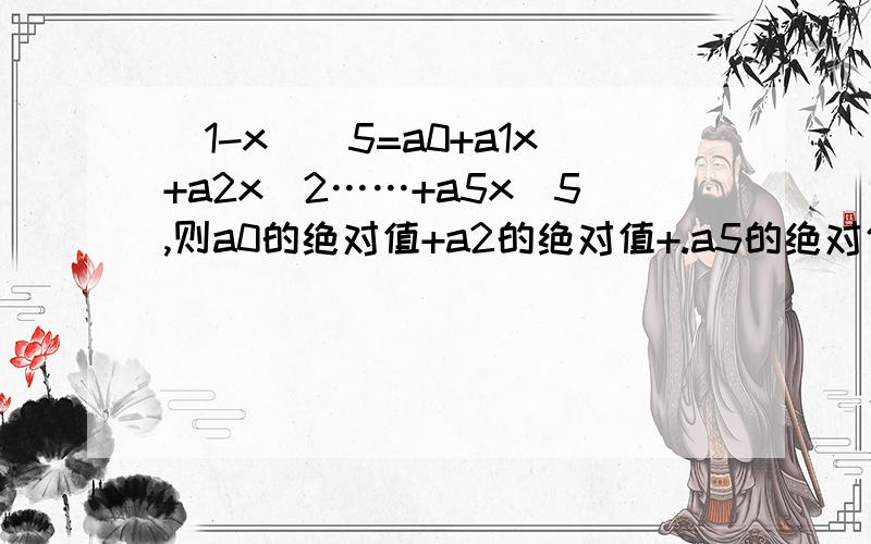 (1-x)^5=a0+a1x+a2x^2……+a5x^5,则a0的绝对值+a2的绝对值+.a5的绝对值的值