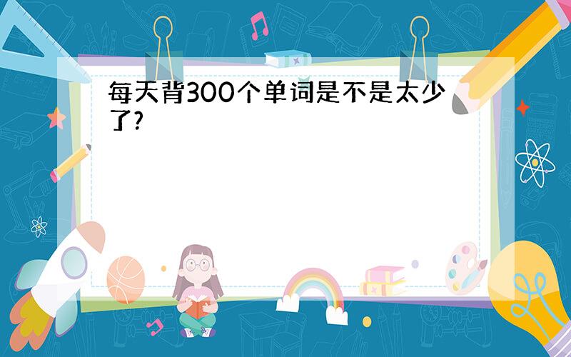 每天背300个单词是不是太少了?