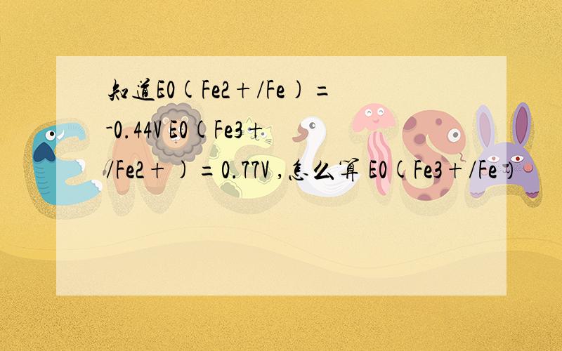 知道E0(Fe2+/Fe)=-0.44V E0(Fe3+/Fe2+)=0.77V ,怎么算 E0(Fe3+/Fe）