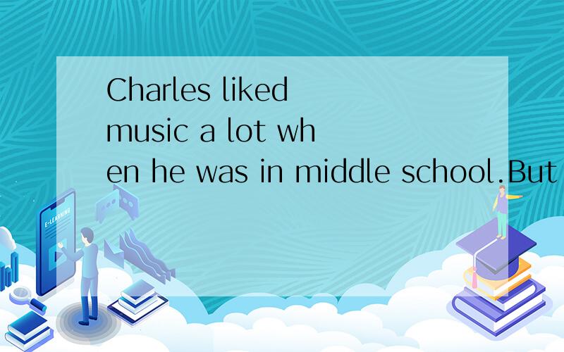 Charles liked music a lot when he was in middle school.But w