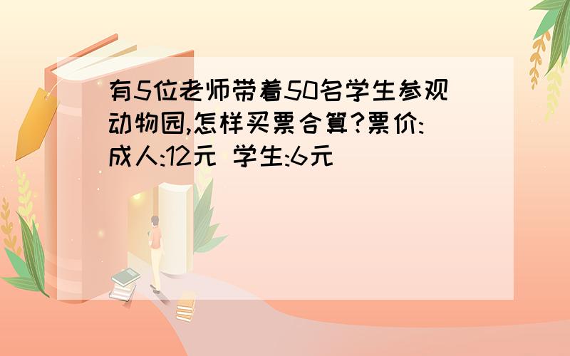 有5位老师带着50名学生参观动物园,怎样买票合算?票价:成人:12元 学生:6元