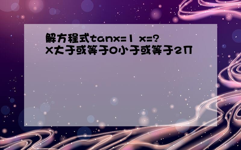 解方程式tanx=1 x=?X大于或等于0小于或等于2∏