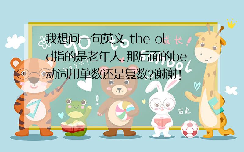 我想问一句英文 the old指的是老年人.那后面的be动词用单数还是复数?谢谢!