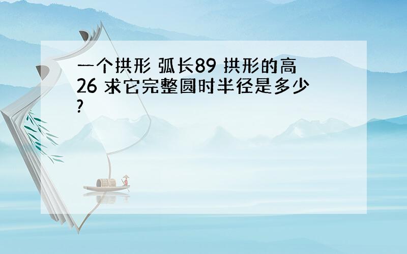 一个拱形 弧长89 拱形的高26 求它完整圆时半径是多少?