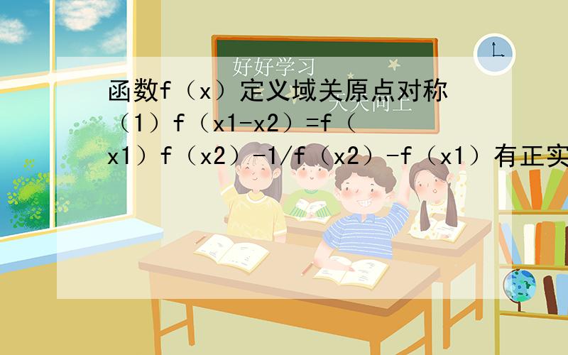 函数f（x）定义域关原点对称（1）f（x1-x2）=f（x1）f（x2）-1/f（x2）-f（x1）有正实数f（a）=1