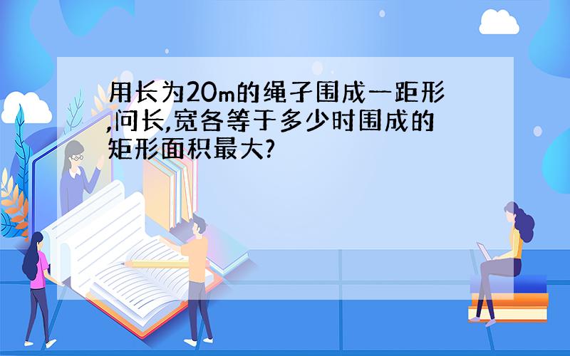 用长为20m的绳孑围成一距形,问长,宽各等于多少时围成的矩形面积最大?