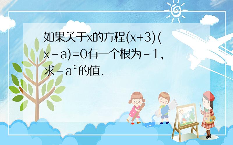 如果关于x的方程(x+3)(x-a)=0有一个根为-1,求﹣a²的值.