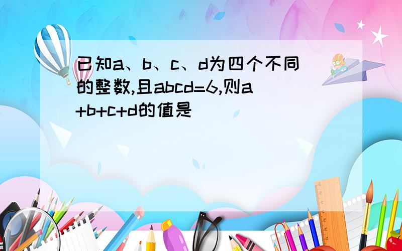 已知a、b、c、d为四个不同的整数,且abcd=6,则a+b+c+d的值是