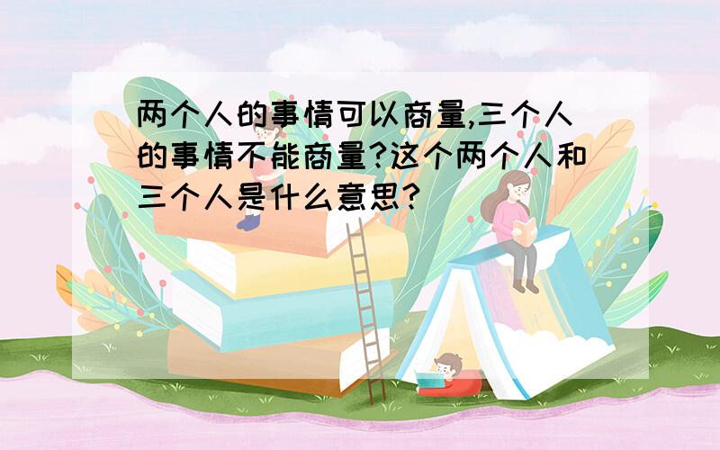 两个人的事情可以商量,三个人的事情不能商量?这个两个人和三个人是什么意思?