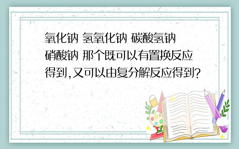 氧化钠 氢氧化钠 碳酸氢钠 硝酸钠 那个既可以有置换反应得到,又可以由复分解反应得到?