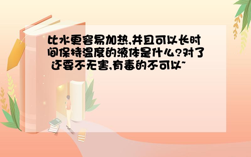 比水更容易加热,并且可以长时间保持温度的液体是什么?对了 还要不无害,有毒的不可以~