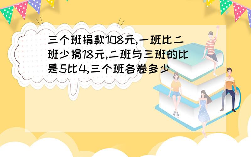 三个班捐款108元,一班比二班少捐18元,二班与三班的比是5比4,三个班各卷多少