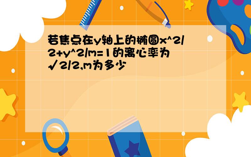 若焦点在y轴上的椭圆x^2/2+y^2/m=1的离心率为√2/2,m为多少