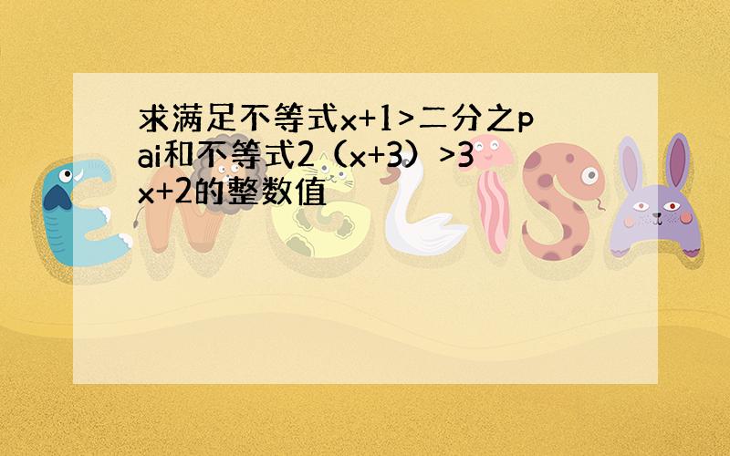 求满足不等式x+1>二分之pai和不等式2（x+3）>3x+2的整数值