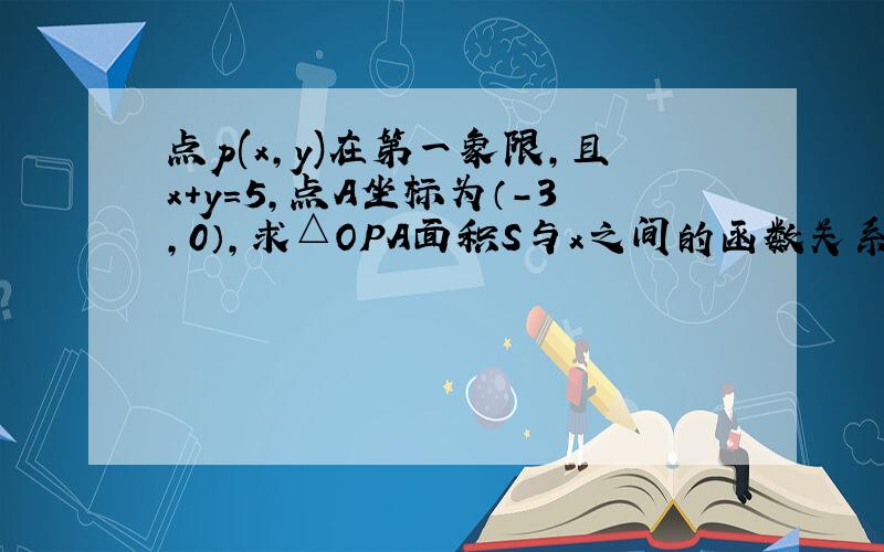 点p(x,y)在第一象限,且x+y=5,点A坐标为（-3,0）,求△OPA面积S与x之间的函数关系式.