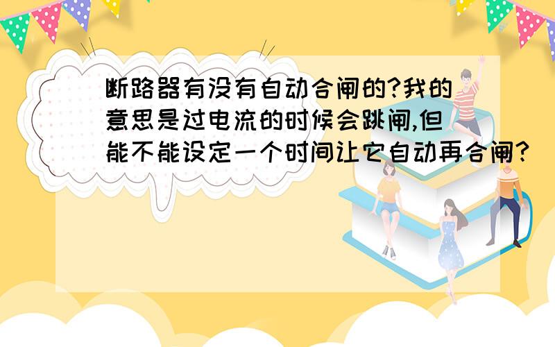 断路器有没有自动合闸的?我的意思是过电流的时候会跳闸,但能不能设定一个时间让它自动再合闸?