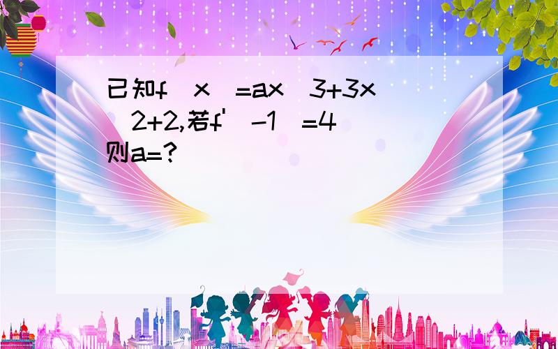 已知f(x)=ax^3+3x^2+2,若f'(-1)=4则a=?