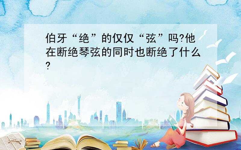 伯牙“绝”的仅仅“弦”吗?他在断绝琴弦的同时也断绝了什么?