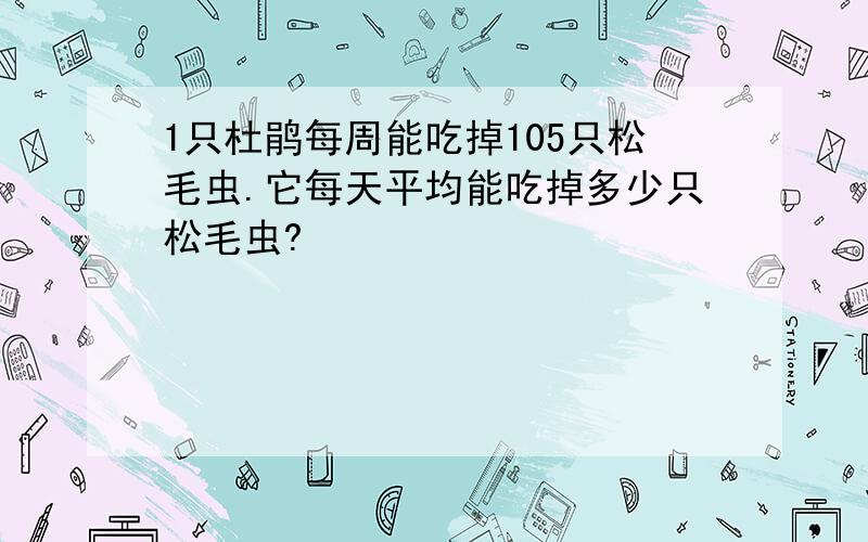 1只杜鹃每周能吃掉105只松毛虫.它每天平均能吃掉多少只松毛虫?