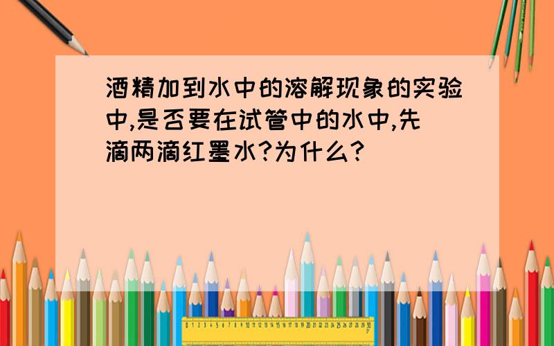 酒精加到水中的溶解现象的实验中,是否要在试管中的水中,先滴两滴红墨水?为什么?