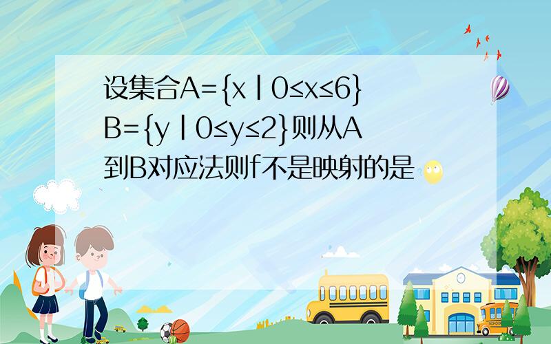 设集合A={x|0≤x≤6}B={y|0≤y≤2}则从A到B对应法则f不是映射的是