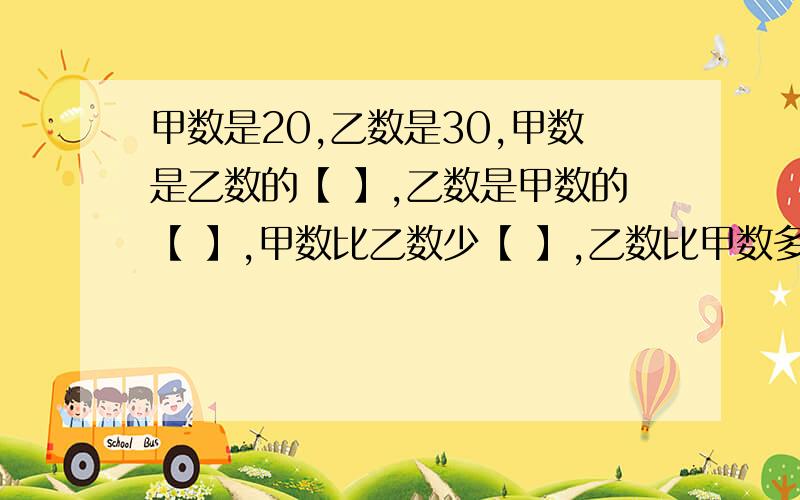 甲数是20,乙数是30,甲数是乙数的【 】,乙数是甲数的【 】,甲数比乙数少【 】,乙数比甲数多【 】.