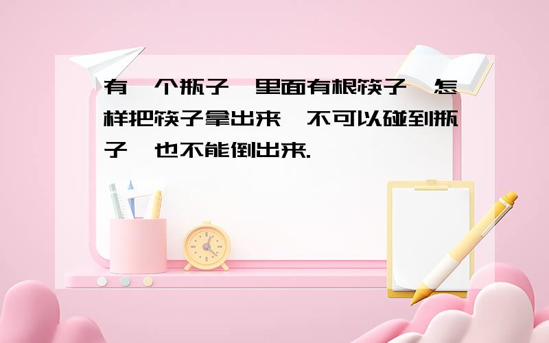 有一个瓶子,里面有根筷子,怎样把筷子拿出来,不可以碰到瓶子,也不能倒出来.