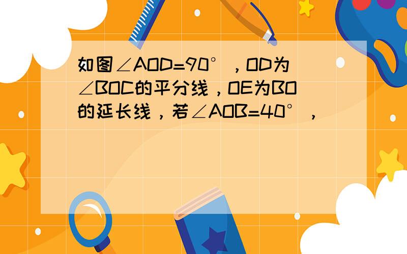 如图∠AOD=90°，OD为∠BOC的平分线，OE为BO的延长线，若∠AOB=40°，