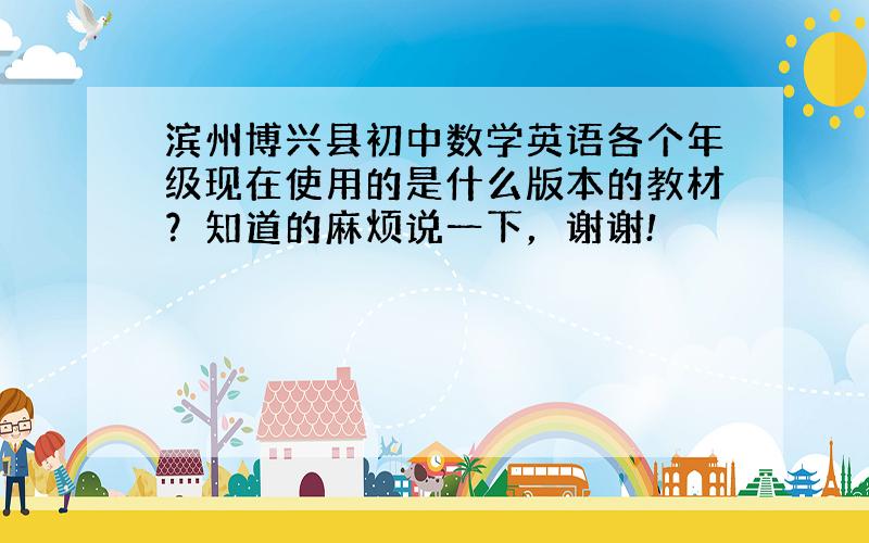 滨州博兴县初中数学英语各个年级现在使用的是什么版本的教材？知道的麻烦说一下，谢谢!