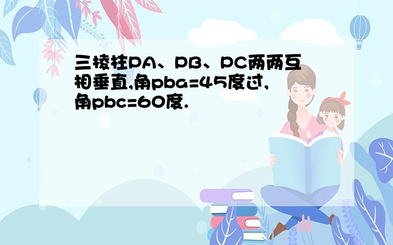 三棱柱PA、PB、PC两两互相垂直,角pba=45度过,角pbc=60度.