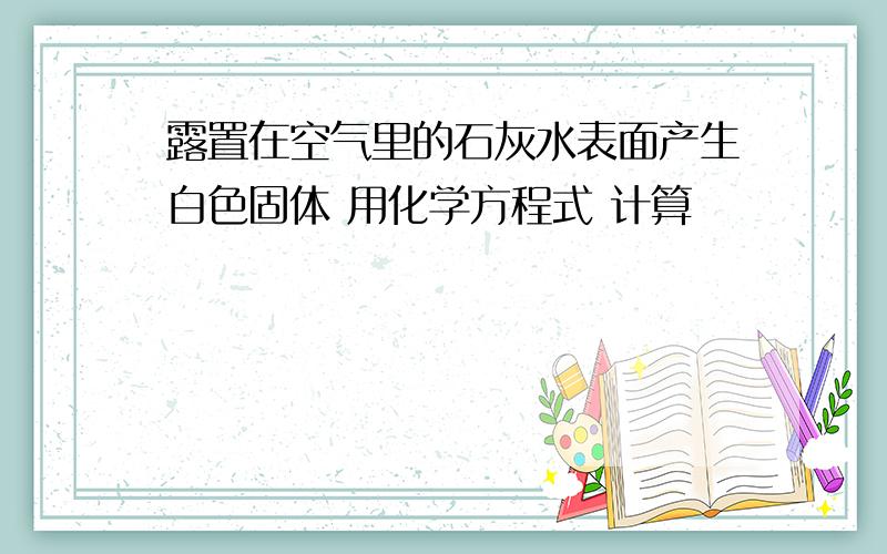 露置在空气里的石灰水表面产生白色固体 用化学方程式 计算