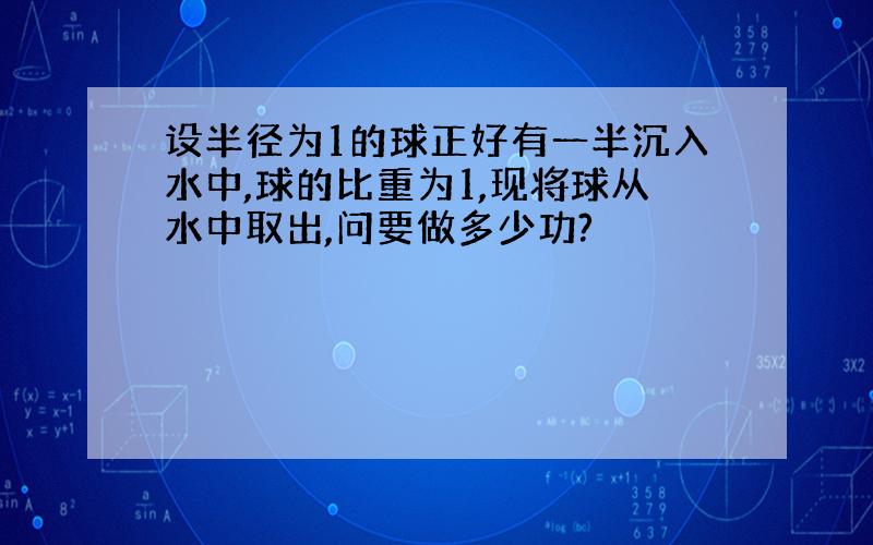 设半径为1的球正好有一半沉入水中,球的比重为1,现将球从水中取出,问要做多少功?